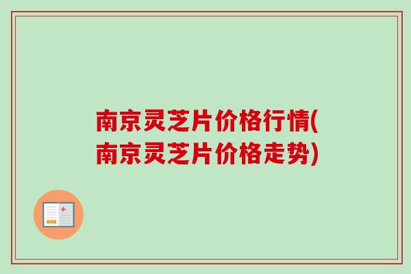 南京灵芝片价格行情(南京灵芝片价格走势)