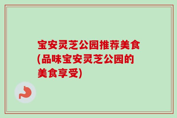 宝安灵芝公园推荐美食(品味宝安灵芝公园的美食享受)