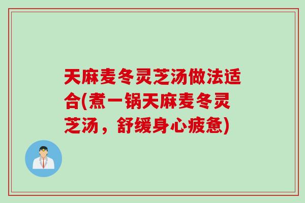 天麻麦冬灵芝汤做法适合(煮一锅天麻麦冬灵芝汤，舒缓身心疲惫)