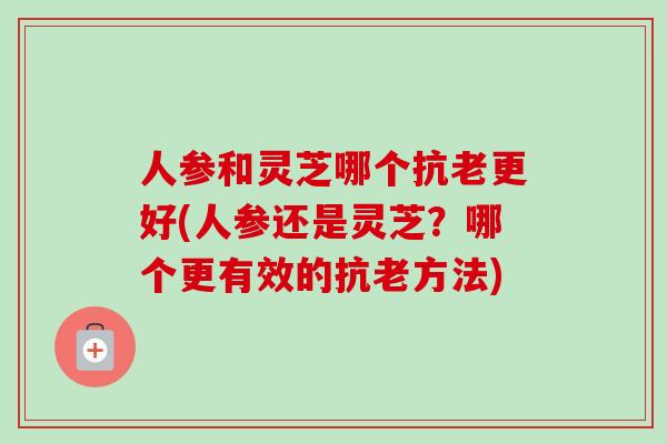 人参和灵芝哪个抗老更好(人参还是灵芝？哪个更有效的抗老方法)