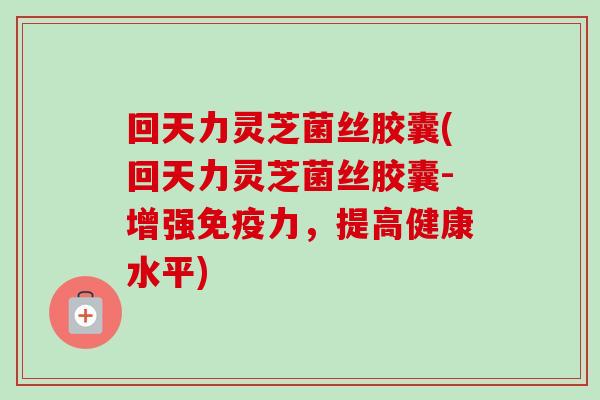 回天力灵芝菌丝胶囊(回天力灵芝菌丝胶囊-增强免疫力，提高健康水平)