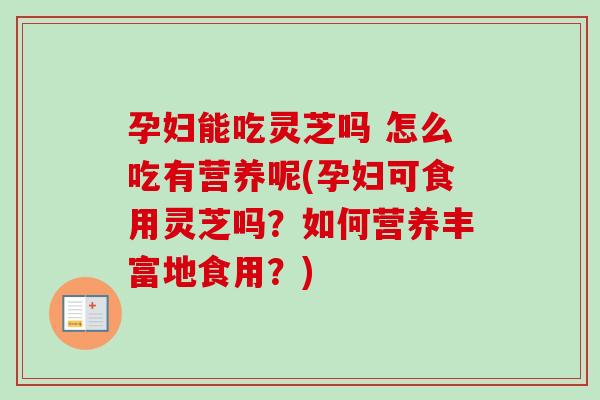 孕妇能吃灵芝吗 怎么吃有营养呢(孕妇可食用灵芝吗？如何营养丰富地食用？)