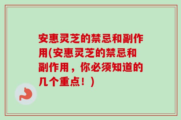 安惠灵芝的禁忌和副作用(安惠灵芝的禁忌和副作用，你必须知道的几个重点！)