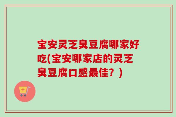 宝安灵芝臭豆腐哪家好吃(宝安哪家店的灵芝臭豆腐口感佳？)