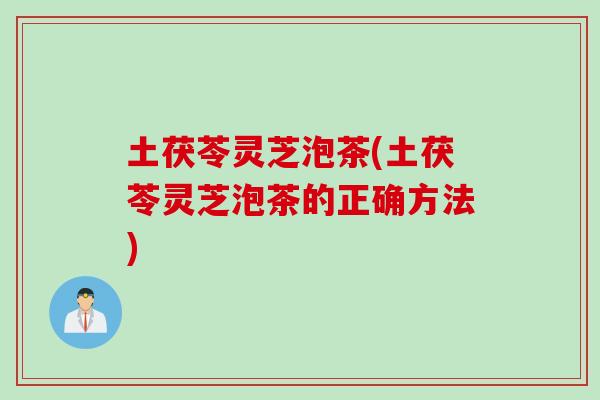 土茯苓灵芝泡茶(土茯苓灵芝泡茶的正确方法)
