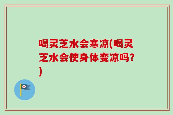喝灵芝水会寒凉(喝灵芝水会使身体变凉吗？)