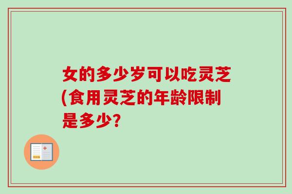 女的多少岁可以吃灵芝(食用灵芝的年龄限制是多少？