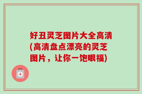 好丑灵芝图片大全高清(高清盘点漂亮的灵芝图片，让你一饱眼福)