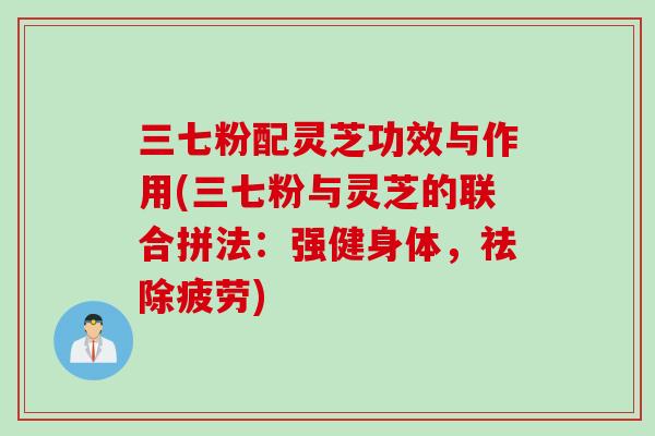 三七粉配灵芝功效与作用(三七粉与灵芝的联合拼法：强健身体，祛除疲劳)