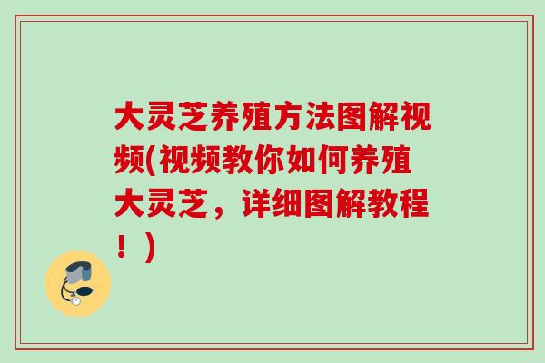 大灵芝养殖方法图解视频(视频教你如何养殖大灵芝，详细图解教程！)