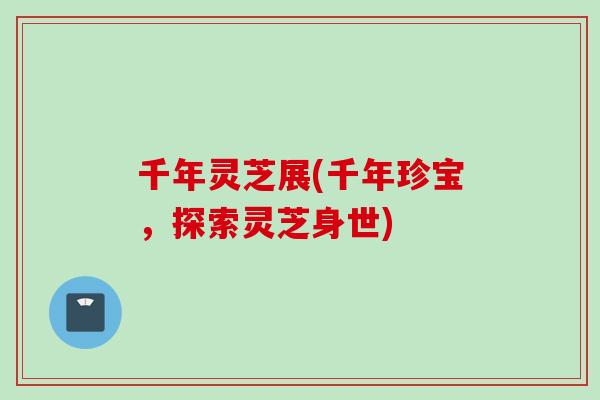千年灵芝展(千年珍宝，探索灵芝身世)