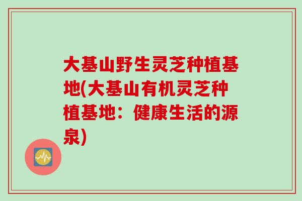 大基山野生灵芝种植基地(大基山有机灵芝种植基地：健康生活的源泉)