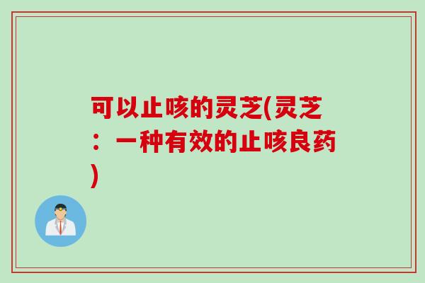 可以止咳的灵芝(灵芝：一种有效的止咳良药)