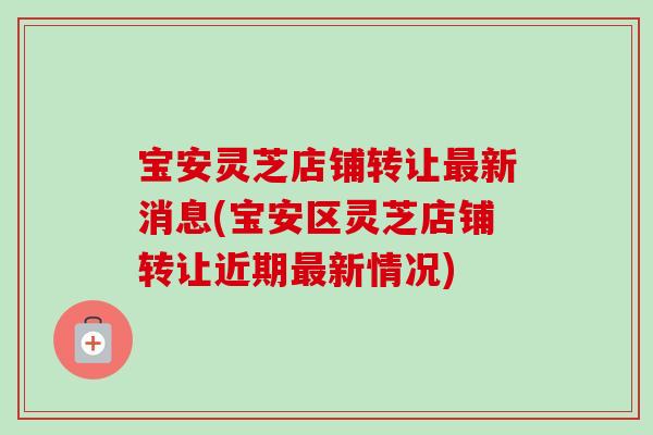 宝安灵芝店铺转让新消息(宝安区灵芝店铺转让近期新情况)