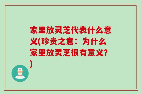 家里放灵芝代表什么意义(珍贵之意：为什么家里放灵芝很有意义？)