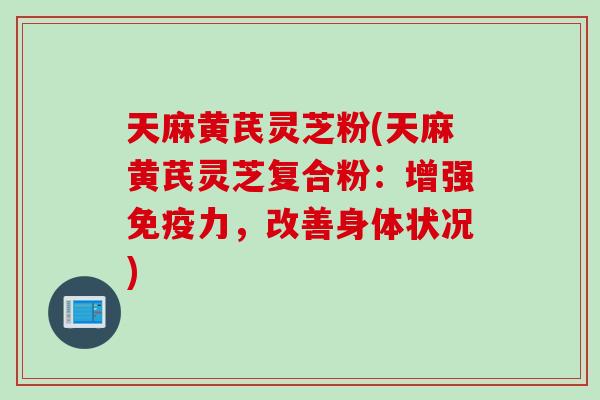 天麻黄芪灵芝粉(天麻黄芪灵芝复合粉：增强免疫力，改善身体状况)