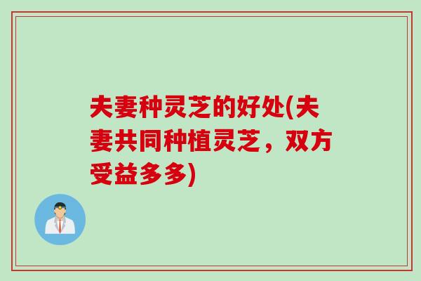 夫妻种灵芝的好处(夫妻共同种植灵芝，双方受益多多)