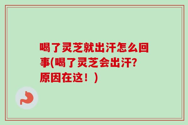 喝了灵芝就出汗怎么回事(喝了灵芝会出汗？原因在这！)