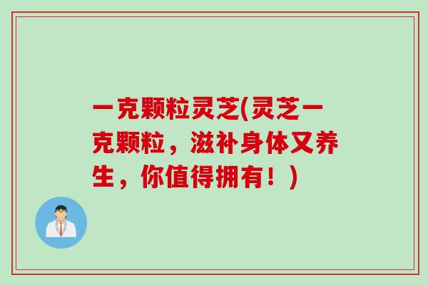 一克颗粒灵芝(灵芝一克颗粒，滋补身体又养生，你值得拥有！)