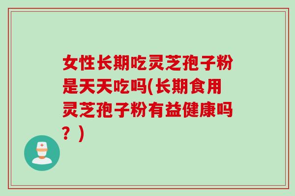 女性长期吃灵芝孢子粉是天天吃吗(长期食用灵芝孢子粉有益健康吗？)