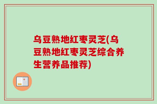 乌豆熟地红枣灵芝(乌豆熟地红枣灵芝综合养生营养品推荐)