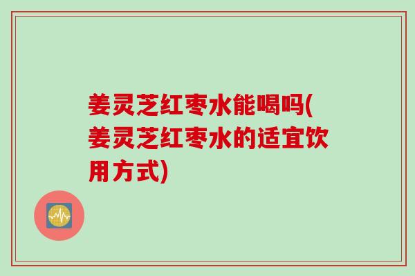 姜灵芝红枣水能喝吗(姜灵芝红枣水的适宜饮用方式)
