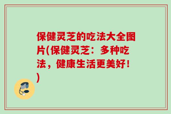 保健灵芝的吃法大全图片(保健灵芝：多种吃法，健康生活更美好！)