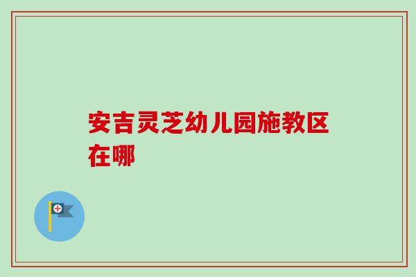 安吉灵芝幼儿园施教区在哪