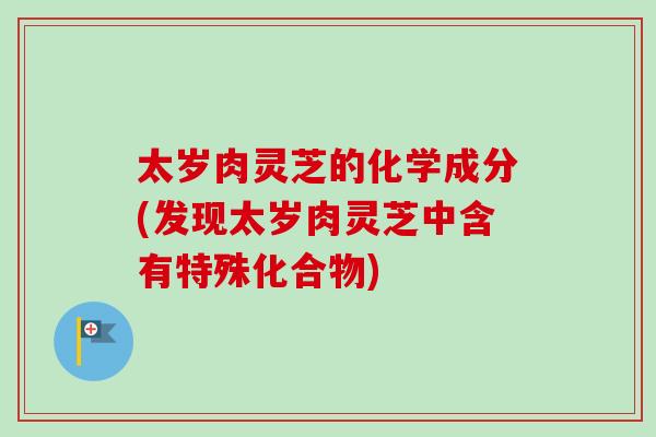 太岁肉灵芝的化学成分(发现太岁肉灵芝中含有特殊化合物)