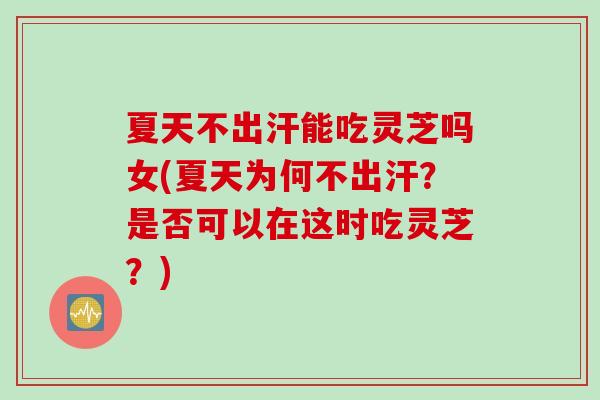 夏天不出汗能吃灵芝吗女(夏天为何不出汗？是否可以在这时吃灵芝？)