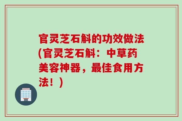 官灵芝石斛的功效做法(官灵芝石斛：中草药美容神器，佳食用方法！)