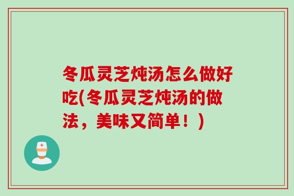 冬瓜灵芝炖汤怎么做好吃(冬瓜灵芝炖汤的做法，美味又简单！)
