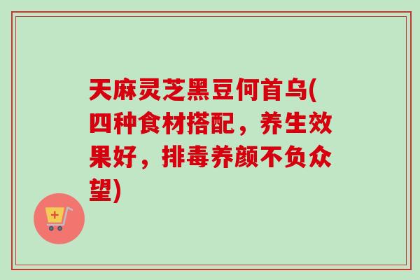 天麻灵芝黑豆何首乌(四种食材搭配，养生效果好，养颜不负众望)