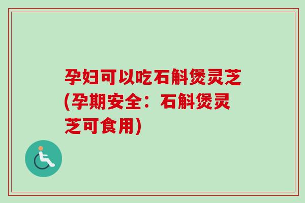 孕妇可以吃石斛煲灵芝(孕期安全：石斛煲灵芝可食用)