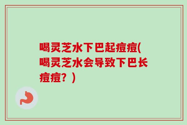 喝灵芝水下巴起痘痘(喝灵芝水会导致下巴长痘痘？)
