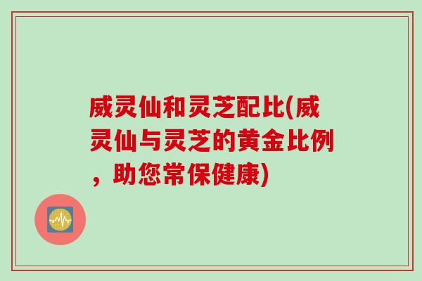 威灵仙和灵芝配比(威灵仙与灵芝的黄金比例，助您常保健康)