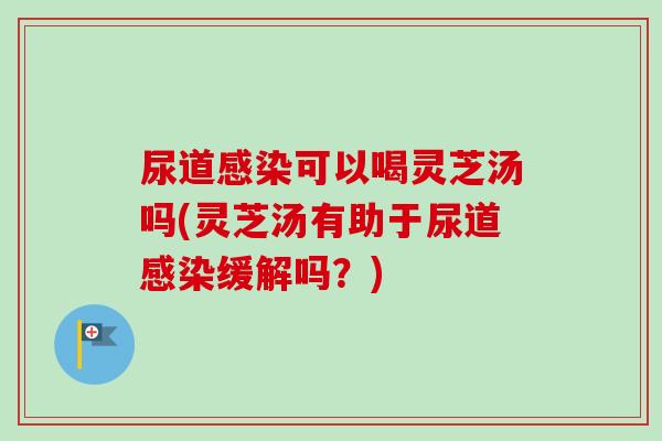 尿道可以喝灵芝汤吗(灵芝汤有助于尿道缓解吗？)