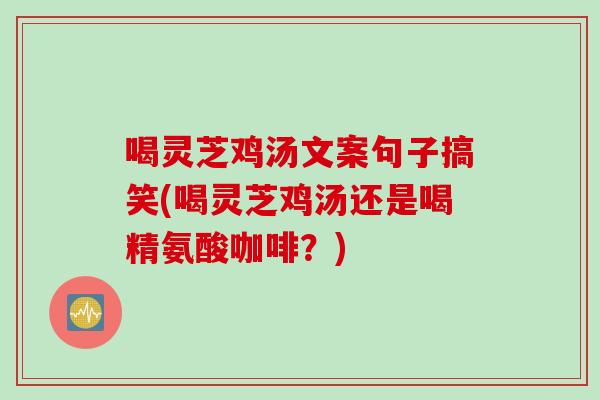 喝灵芝鸡汤文案句子搞笑(喝灵芝鸡汤还是喝精氨酸咖啡？)