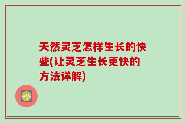 天然灵芝怎样生长的快些(让灵芝生长更快的方法详解)