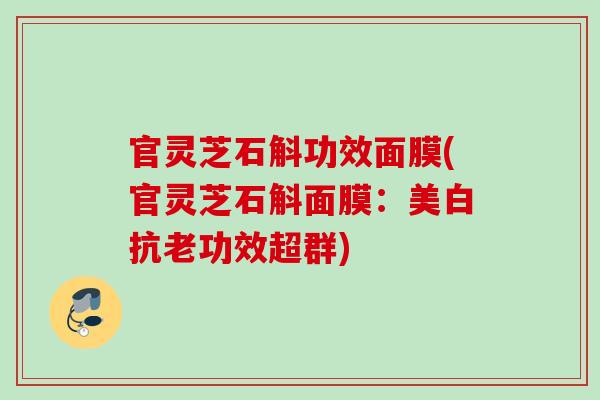 官灵芝石斛功效面膜(官灵芝石斛面膜：美白抗老功效超群)
