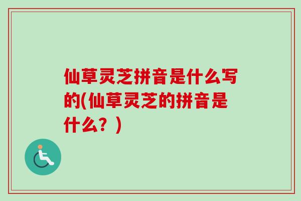 仙草灵芝拼音是什么写的(仙草灵芝的拼音是什么？)