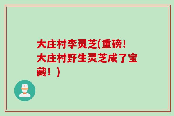 大庄村李灵芝(重磅！大庄村野生灵芝成了宝藏！)