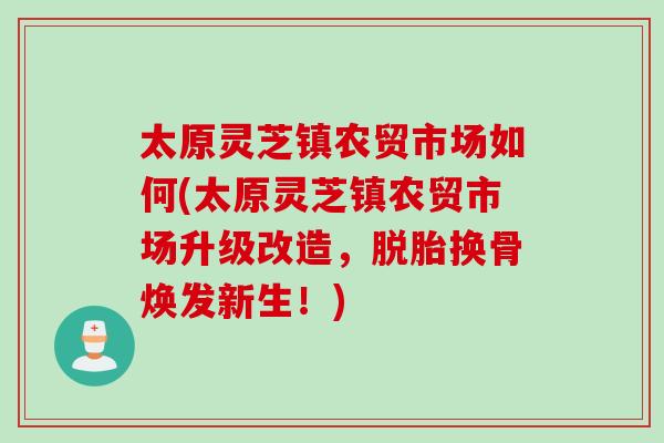 太原灵芝镇农贸市场如何(太原灵芝镇农贸市场升级改造，脱胎换骨焕发新生！)