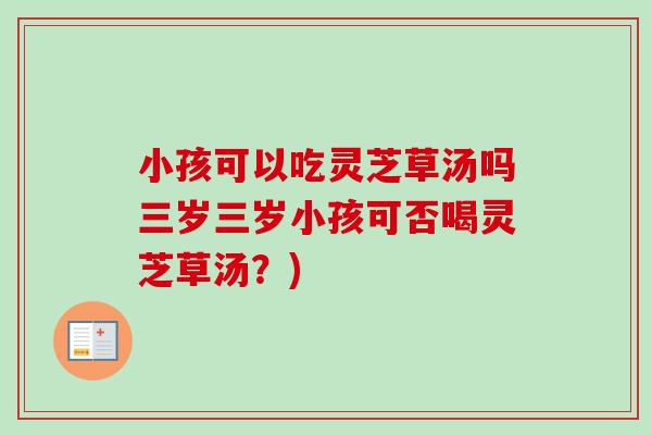 小孩可以吃灵芝草汤吗三岁三岁小孩可否喝灵芝草汤？)