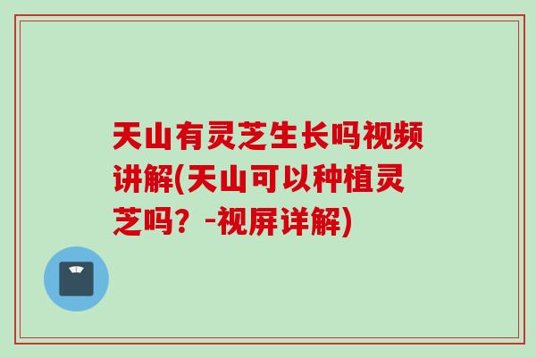 天山有灵芝生长吗视频讲解(天山可以种植灵芝吗？-视屏详解)