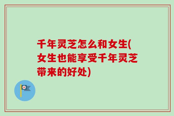千年灵芝怎么和女生(女生也能享受千年灵芝带来的好处)