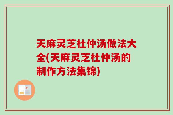 天麻灵芝杜仲汤做法大全(天麻灵芝杜仲汤的制作方法集锦)
