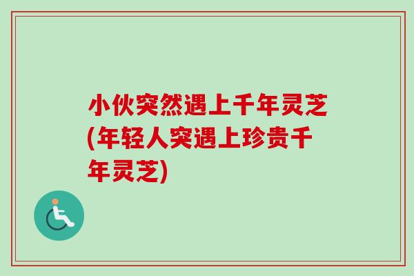 小伙突然遇上千年灵芝(年轻人突遇上珍贵千年灵芝)