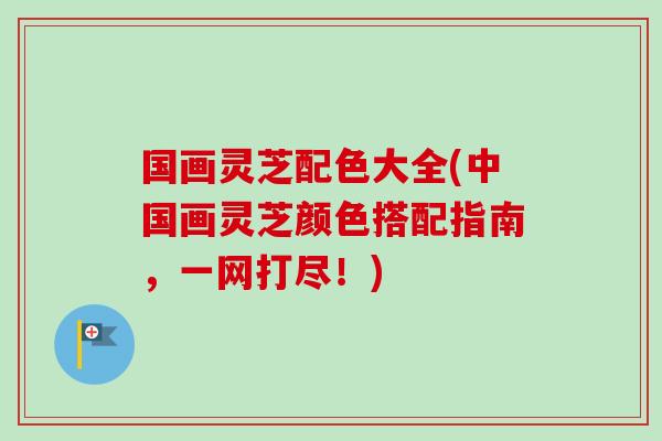 国画灵芝配色大全(中国画灵芝颜色搭配指南，一网打尽！)