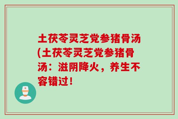 土茯苓灵芝党参猪骨汤(土茯苓灵芝党参猪骨汤：滋阴降火，养生不容错过！
